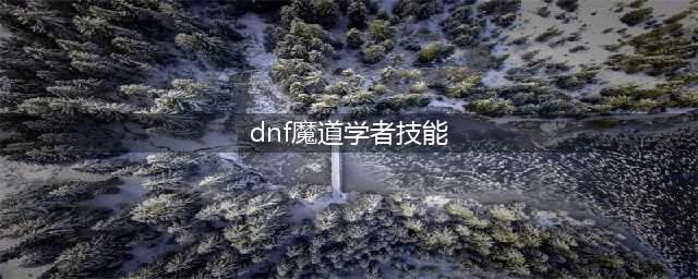 《DNF》2021魔道学者怎么样 技能怎么点(dnf魔道学者技能)