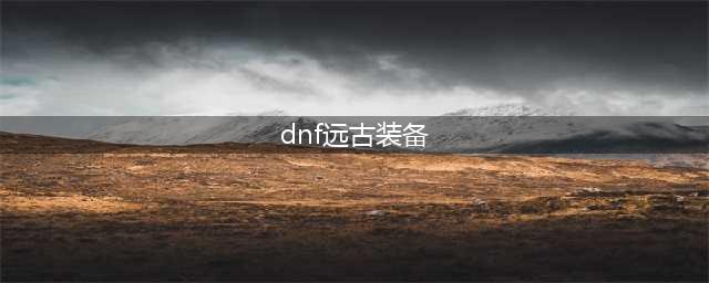 《dnf》远古神器装备进化书怎么获得 远古神器装备进化书获取及使用方法(dnf远古装备)