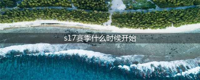 《王者荣耀》s17赛季什么时候开始 s17赛季开始时间一览(s17赛季什么时候开始)
