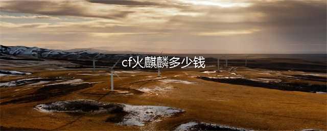 《cf》手游火麒麟礼包价格是多少 火麒麟礼包价格一览(cf火麒麟多少钱)