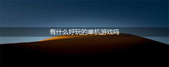 超好玩单机游戏有哪些推荐2021 十大好玩的超好玩单机游戏合集推荐(有什么好玩的单机游戏吗)