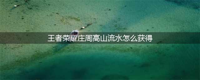 庄周高山流水如何获取(王者荣耀庄周高山流水怎么获得)