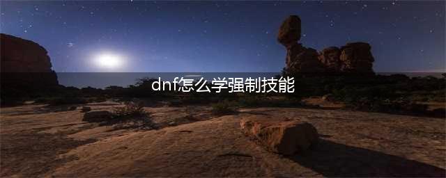 《DNF》怎么偷学技能 技能偷学流程攻略(dnf怎么学强制技能)