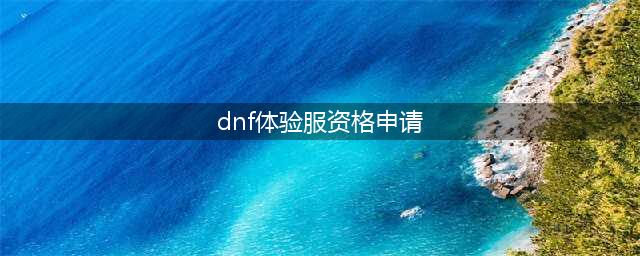 《DNF手游》体验服资格官网申请入口及方法 体验服资格如何获取(dnf体验服资格申请)