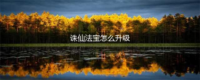 《梦幻新诛仙》法宝怎么升星 法宝升星方法介绍(诛仙法宝怎么升级)