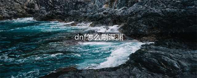 《DNF》100级版本回归玩家怎么刷深渊 回归玩家刷深渊攻略(dnf怎么刷深渊)