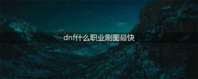 《dnf》2021平民刷图最快职业是什么 平民刷图最快职业介绍(dnf什么职业刷图最快)