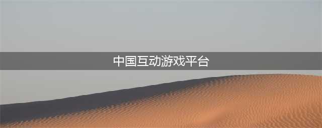 中国互动游戏排行榜2022 中国互动游戏有哪些(中国互动游戏平台)