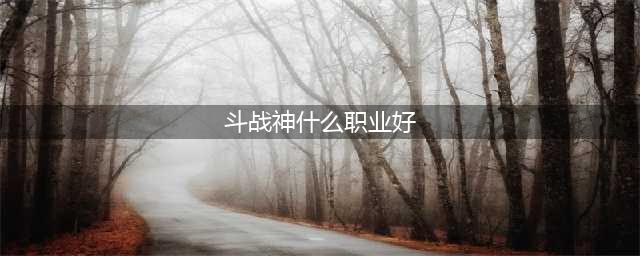 斗战神什么职业好 职业选择推荐(斗战神什么职业好)