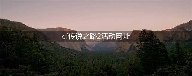 《CF》传说之路第二季地址在哪 传说之路2活动地址入口(cf传说之路2活动网址)