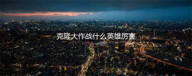 《lol》2021克隆大作战强势英雄推荐 2021克隆大作战英雄怎么选(克隆大作战什么英雄厉害)