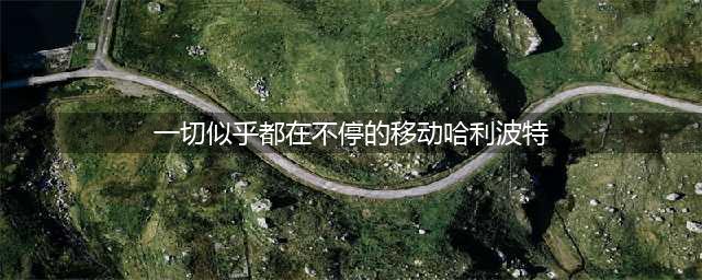 哈利波特魔法觉醒一切似乎都在不停地移动拼图寻宝攻略(一切似乎都在不停的移动哈利波特)