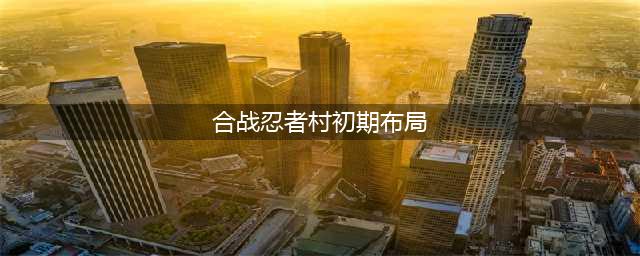 合战忍者村物语老家前期布局图分享(合战忍者村初期布局)