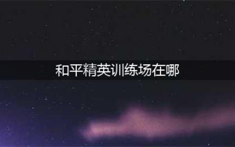 和平精英训练场在哪里进入 和平精英训练营入口介绍(和平精英训练场在哪)