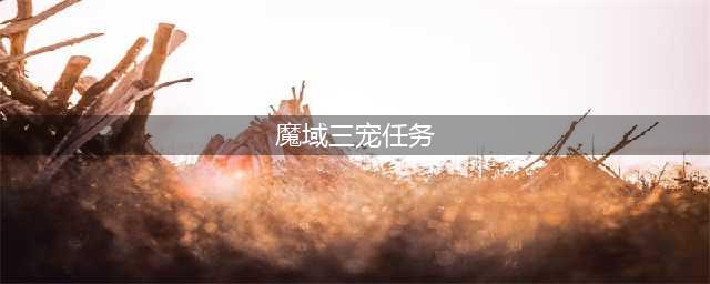 《魔域手游》快速开三宠图文教程分享 如何开三宠(魔域三宠任务)