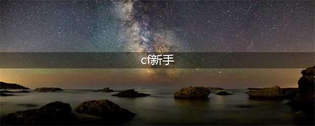 《CF穿越火线》新手怎么玩 CF新手玩法技巧及注意事项详细介绍(cf新手)