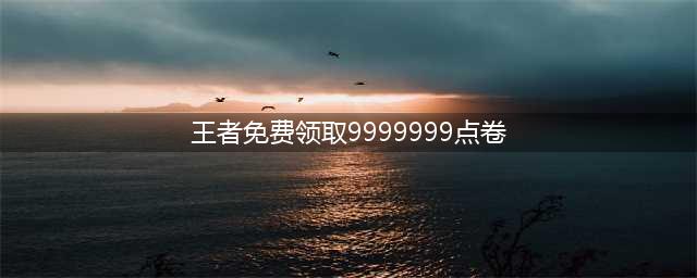 王者免费领取9999999点卷办法 怎么免费领取9999999点卷(王者免费领取9999999点卷)