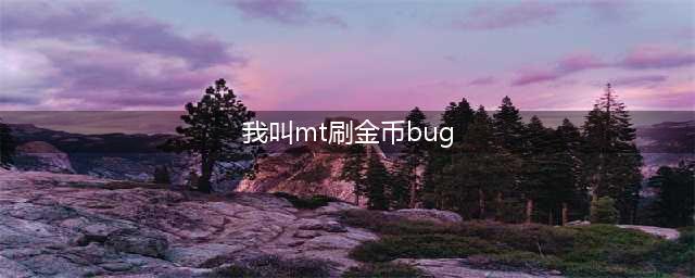 我叫MT刷金币BUG有哪些 我叫MT刷金币BUG大全(我叫mt刷金币bug)