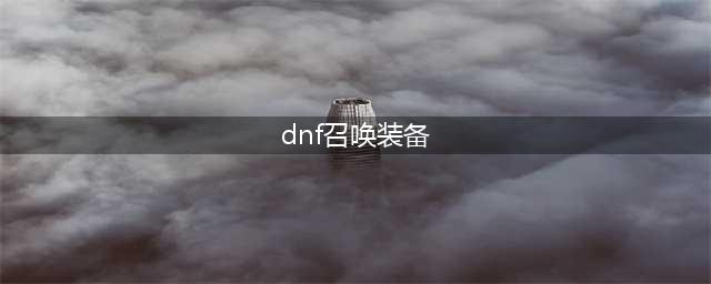 DNF110召唤装备搭配思路分享 召唤110级装备怎么选(dnf召唤装备)