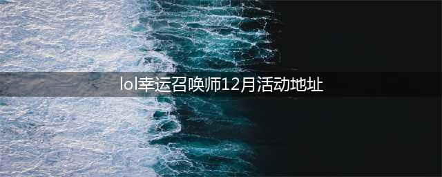 《LOL》2021幸运召唤师12月地址 2021年12月幸运召唤师活动(lol幸运召唤师12月活动地址)