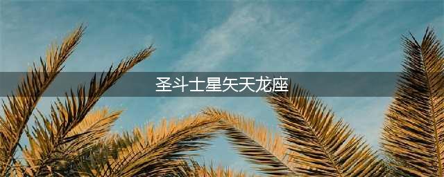 《圣斗士星矢手游》神圣衣天龙座技能是什么 技能效果图鉴(圣斗士星矢天龙座)