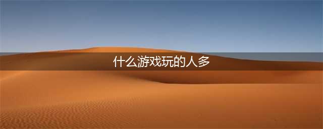 现在玩的人最多的网游合集下载 2022现在玩哪些网游的人最多(什么游戏玩的人多)