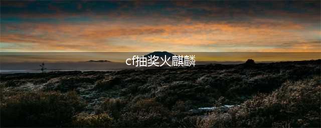 《CF》火麒麟能量核心宝箱Ⅱ抽奖技巧 怎么开出永久能量核心皮肤(cf抽奖火麒麟)