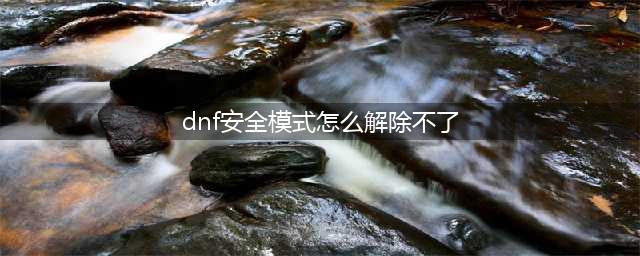 《DNF》安全模式怎么解除?安全模式解不了怎么办?(dnf安全模式怎么解除不了)