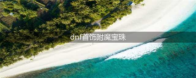 《DNF》2020附魔宝珠攻略 附魔宝珠获取途径分享(dnf首饰附魔宝珠)