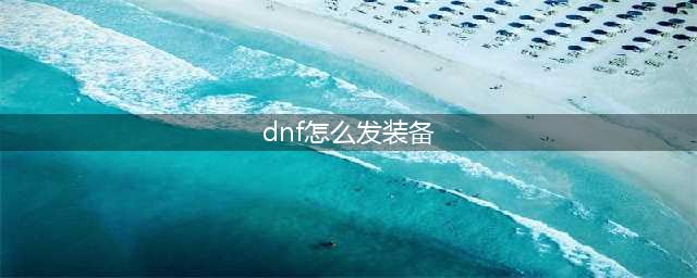 《dnf》怎么把装备发到聊天信息里 装备发到聊天信息里方法(dnf怎么发装备)