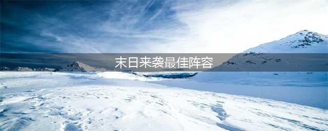 末日来袭最佳阵容有哪些？末日来袭阵容搭配及站位分享(末日来袭最佳阵容)