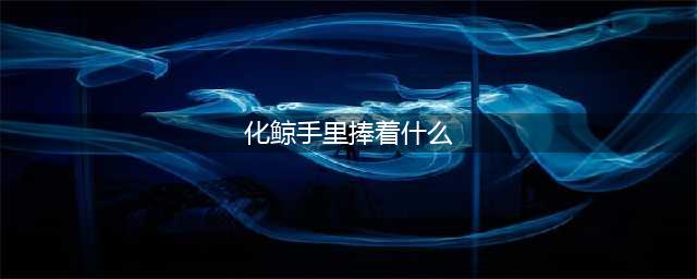 《阴阳师》化鲸手中捧着什么东西 答题活动答案大全(化鲸手里捧着什么)