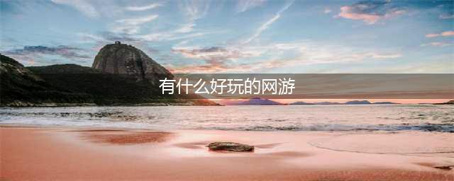 哪些网游比较好玩 2022好玩网游排名前十名(有什么好玩的网游)