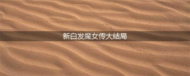 新白发魔女传(新白发魔女传大结局)