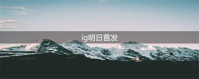 《LOL》2020LPL夏季赛6月11日IG战队首发阵容 IG战队参赛人员名单(ig明日首发)