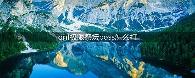 dnf极限祭坛BOSS怎么打 极限祭坛BOSS打法攻略