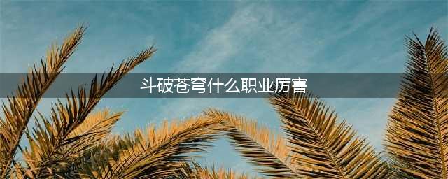 《斗破苍穹》哪个职业厉害 职业厉害排行榜