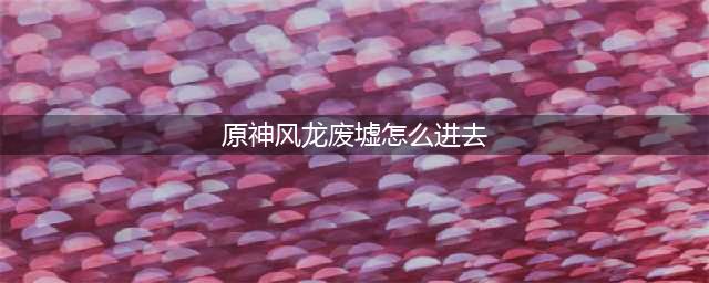 原神风龙废墟怎么进去 风龙废墟进入方法攻略