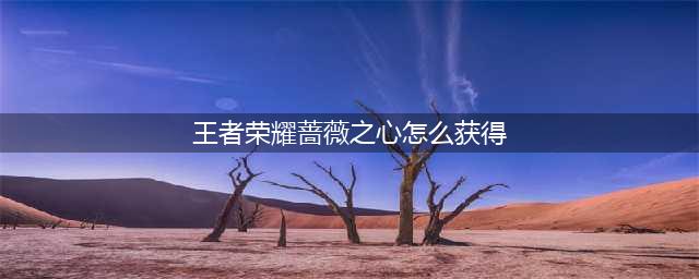 王者荣耀蔷薇之心获取途径攻略
