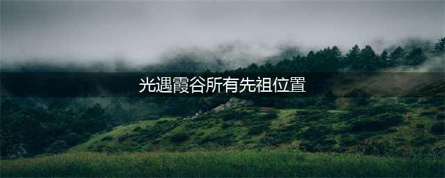 《光遇》霞谷所有先祖位置在哪 霞谷所有先祖位置介绍
