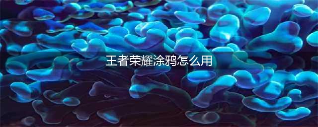 王者荣耀涂鸦怎么用 涂鸦使用方法介绍