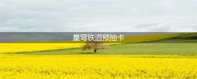 崩坏星穹铁道预抽卡选什么 崩坏星穹铁道预抽卡推荐