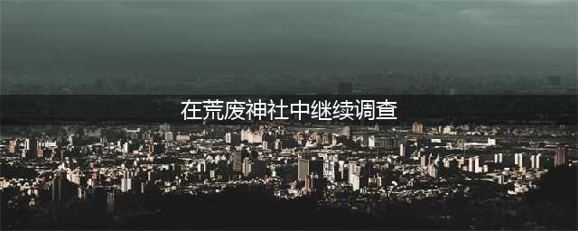 原神在荒废神社中继续调查任务攻略 在荒废神社中继续调查任务怎么做