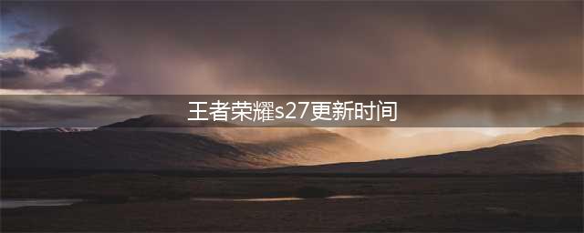 《王者荣耀》S27赛季更新时间一览
