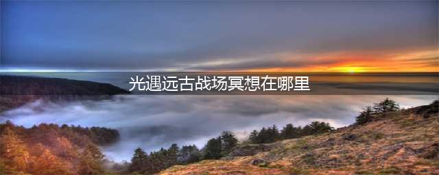 《光遇》远古战场冥想在哪里 远古战场冥想位置一览