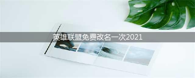 2021免费改名一次 英雄联盟免费改名活动内容玩法一览