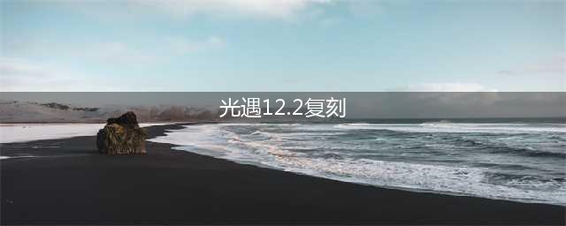 光遇12.2复刻先祖是什么 光遇12.2复刻先祖位置