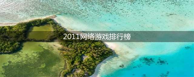 2011年网络游戏排行榜 手机上好玩的网络游戏推荐(2011网络游戏排行榜)