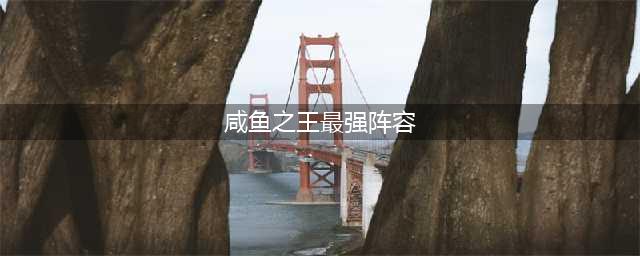 咸鱼之王最强阵容 最强阵容搭配2022一览(咸鱼之王最强阵容)