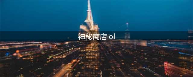 英雄联盟神秘商店怎么进入？2021神秘商店商店入口位置介绍(神秘商店lol)